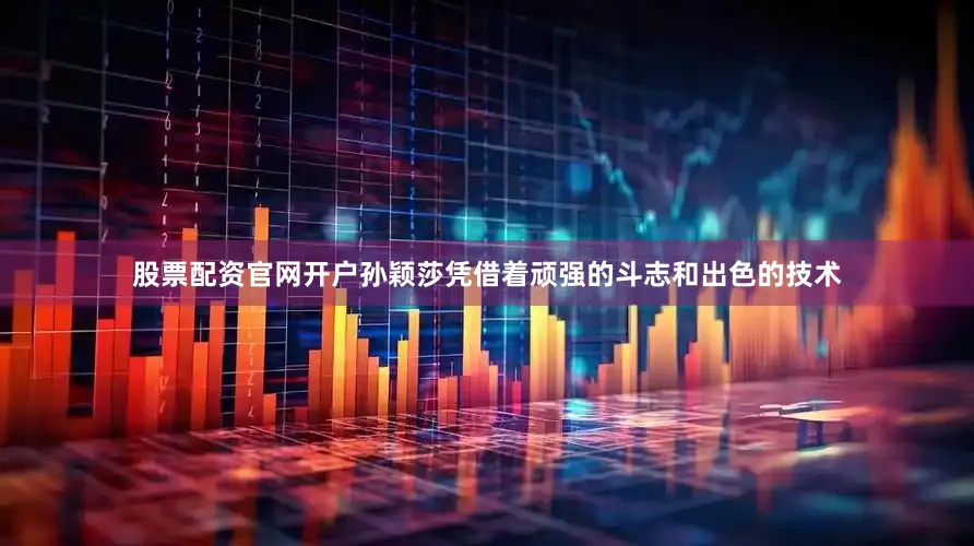 股票配资官网开户孙颖莎凭借着顽强的斗志和出色的技术