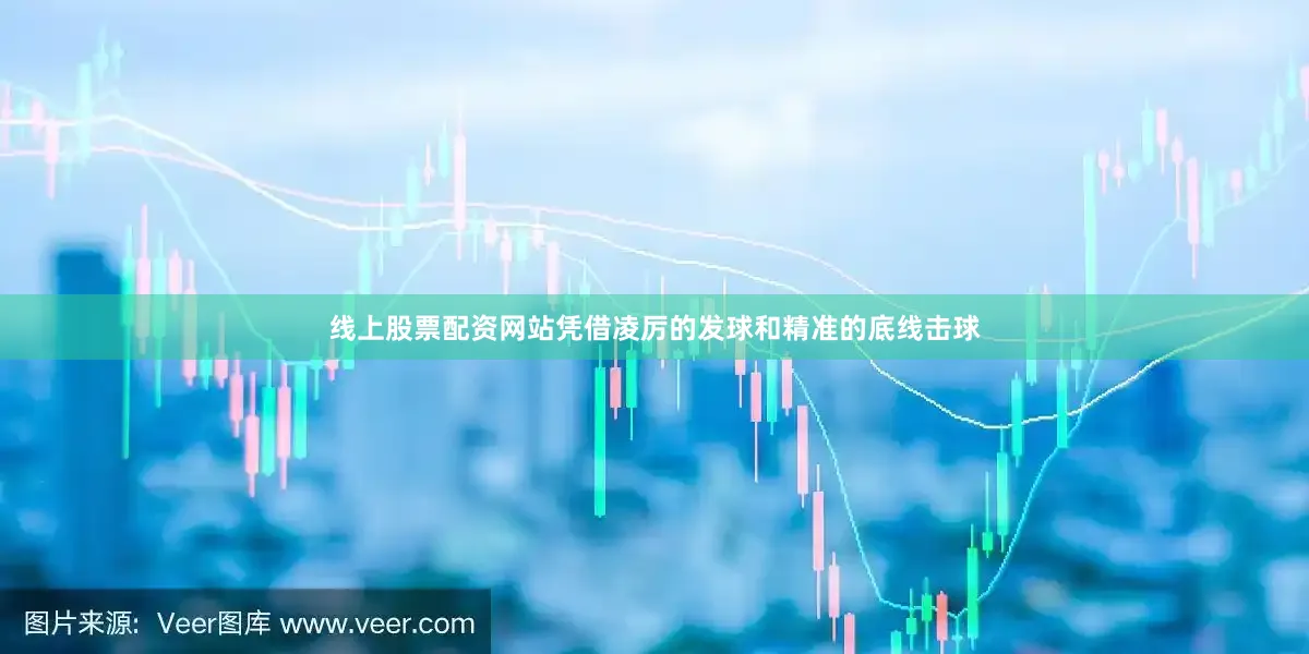 线上股票配资网站凭借凌厉的发球和精准的底线击球