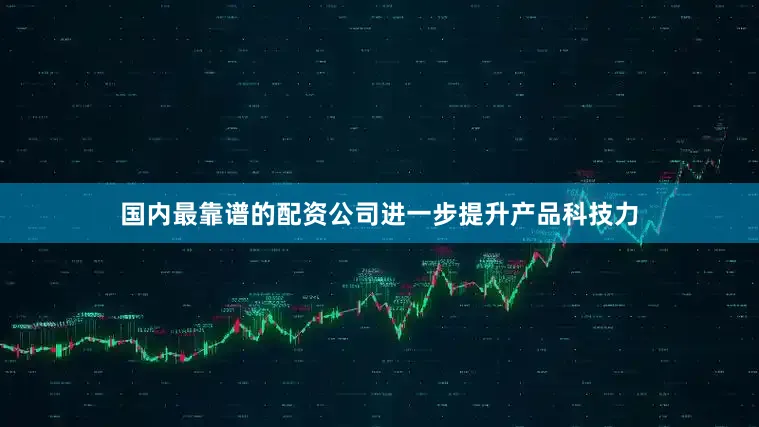 国内最靠谱的配资公司进一步提升产品科技力