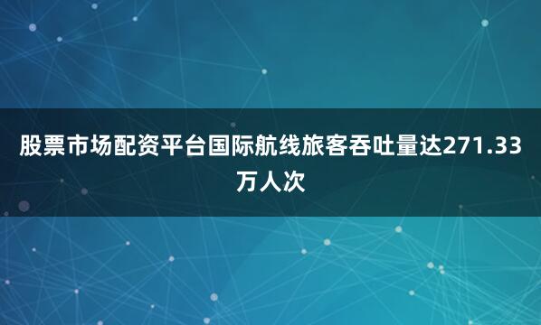 股票市场配资平台国际航线旅客吞吐量达271.33万人次