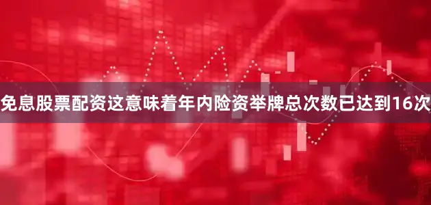 免息股票配资这意味着年内险资举牌总次数已达到16次