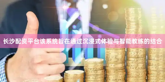 长沙配资平台该系统旨在通过沉浸式体验与智能教练的结合