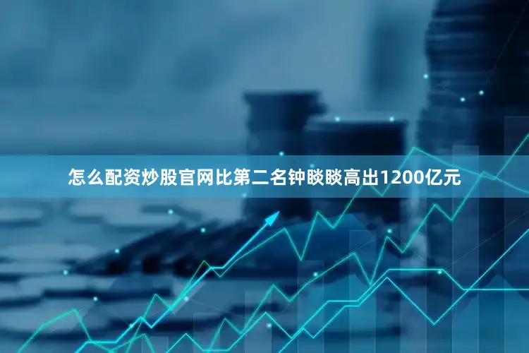 怎么配资炒股官网比第二名钟睒睒高出1200亿元
