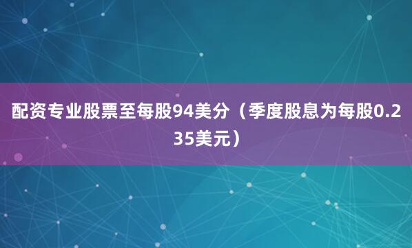 配资专业股票至每股94美分（季度股息为每股0.235美元）