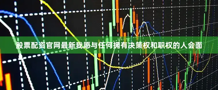 股票配资官网最新我愿与任何拥有决策权和职权的人会面