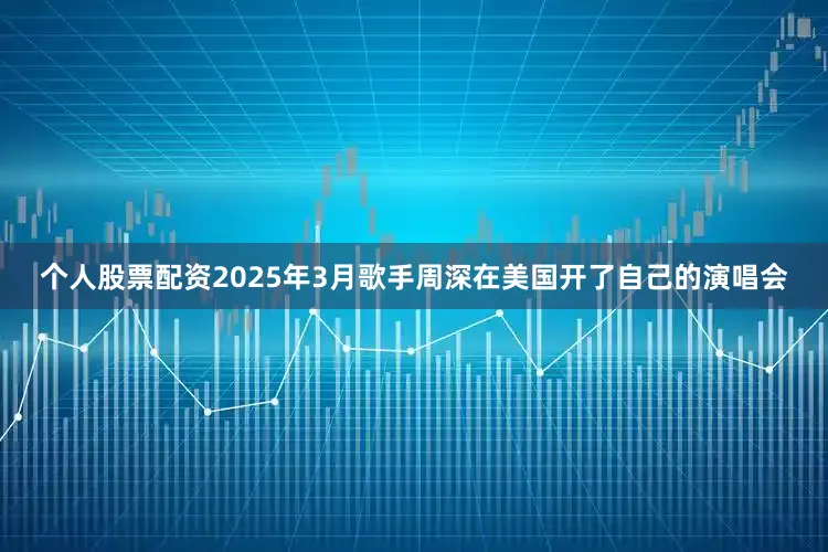 个人股票配资2025年3月歌手周深在美国开了自己的演唱会