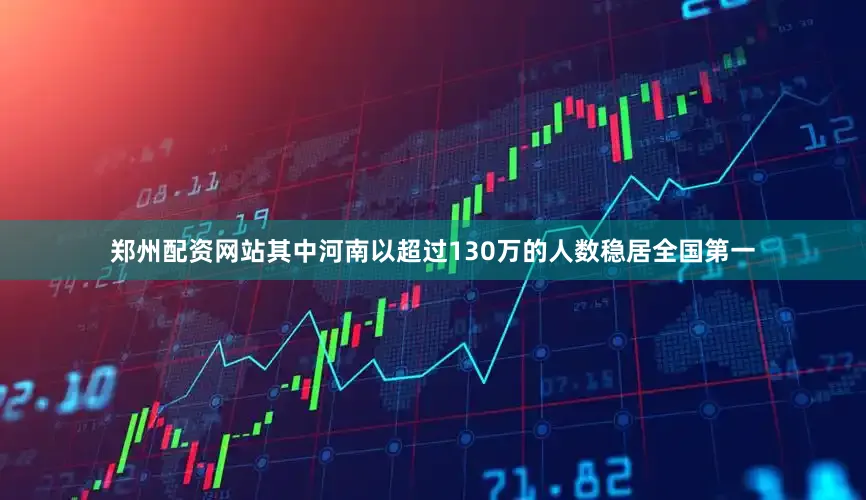郑州配资网站其中河南以超过130万的人数稳居全国第一