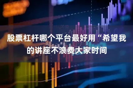 股票杠杆哪个平台最好用“希望我的讲座不浪费大家时间