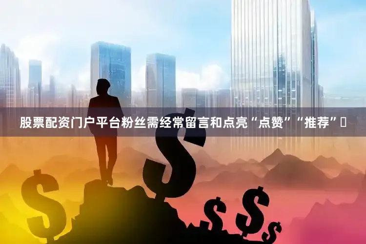 股票配资门户平台粉丝需经常留言和点亮“点赞”“推荐”❤