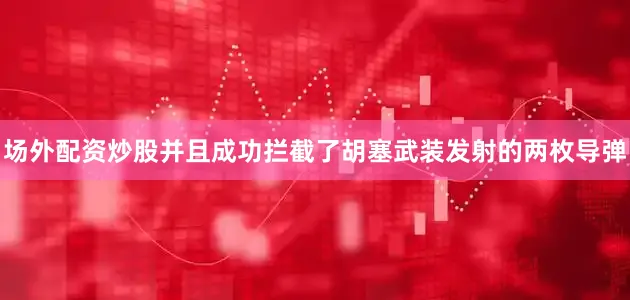 场外配资炒股并且成功拦截了胡塞武装发射的两枚导弹