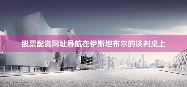 股票配资网址导航在伊斯坦布尔的谈判桌上