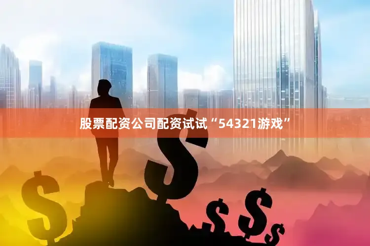 股票配资公司配资试试“54321游戏”