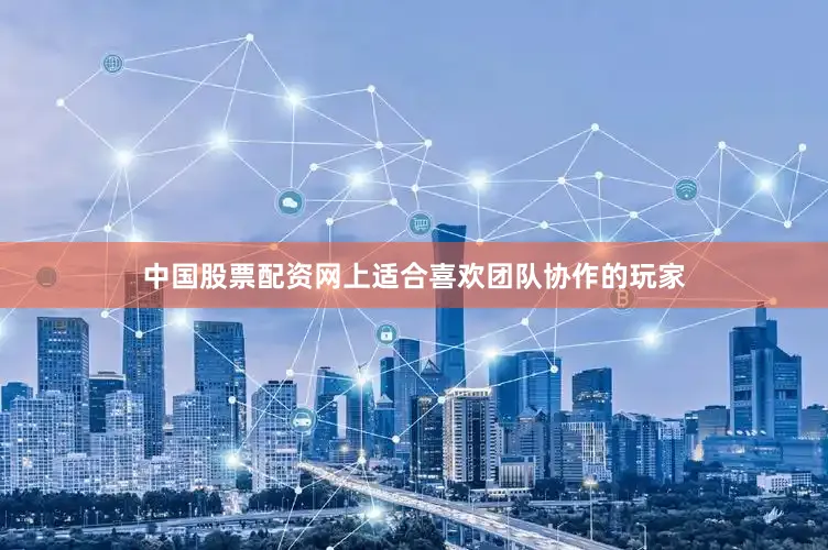 中国股票配资网上适合喜欢团队协作的玩家