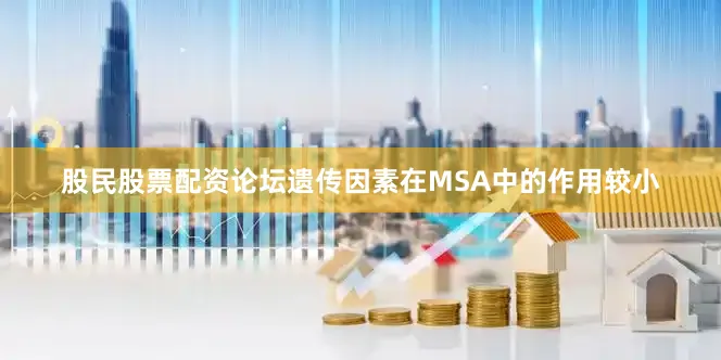 股民股票配资论坛遗传因素在MSA中的作用较小