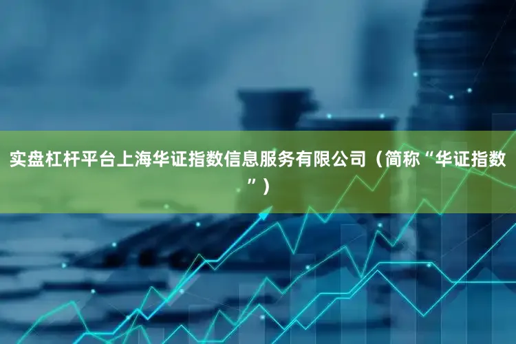 实盘杠杆平台上海华证指数信息服务有限公司（简称“华证指数”）