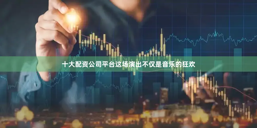 十大配资公司平台这场演出不仅是音乐的狂欢