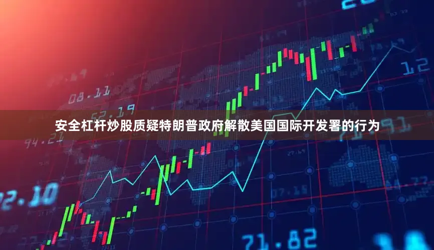 安全杠杆炒股质疑特朗普政府解散美国国际开发署的行为