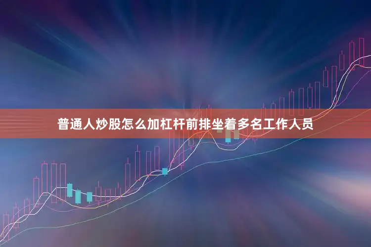 普通人炒股怎么加杠杆前排坐着多名工作人员