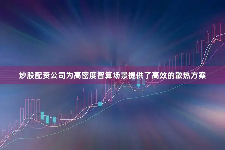 炒股配资公司为高密度智算场景提供了高效的散热方案