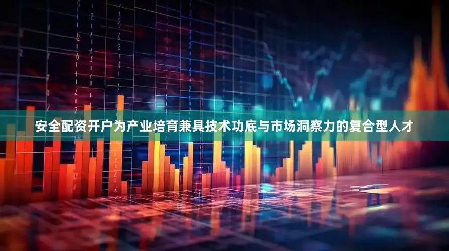 安全配资开户为产业培育兼具技术功底与市场洞察力的复合型人才