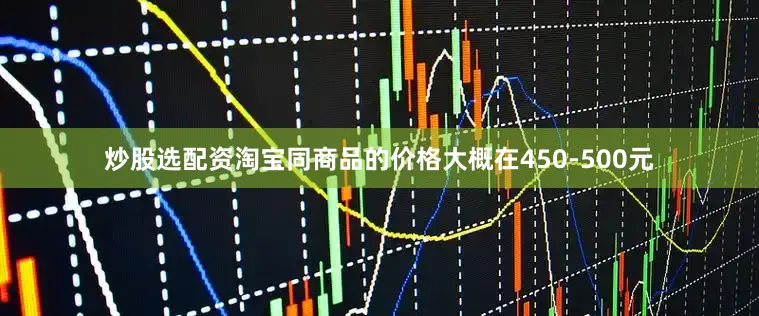 炒股选配资淘宝同商品的价格大概在450-500元