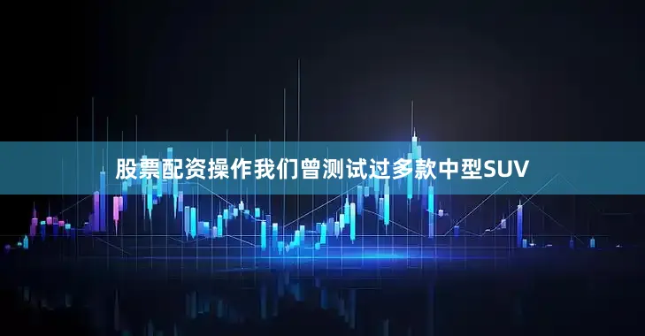 股票配资操作我们曾测试过多款中型SUV