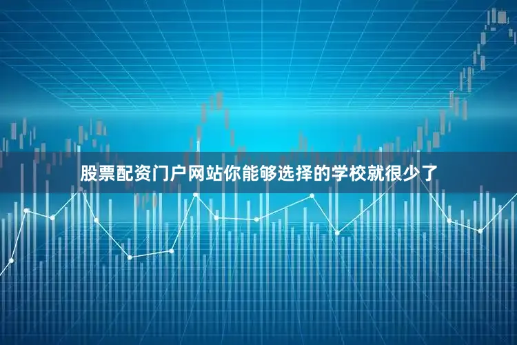 股票配资门户网站你能够选择的学校就很少了