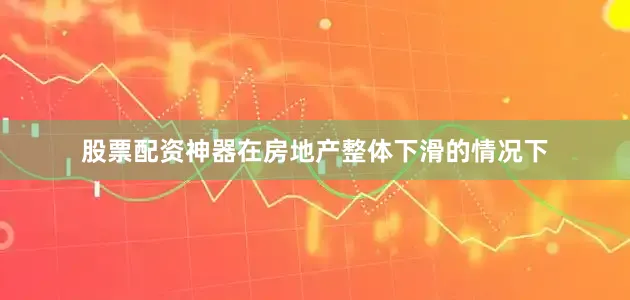 股票配资神器在房地产整体下滑的情况下