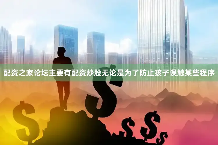 配资之家论坛主要有配资炒股无论是为了防止孩子误触某些程序