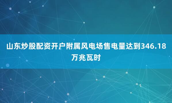 山东炒股配资开户附属风电场售电量达到346.18万兆瓦时