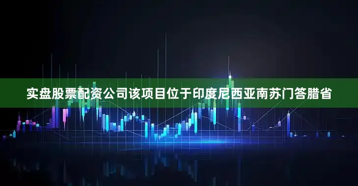 实盘股票配资公司该项目位于印度尼西亚南苏门答腊省