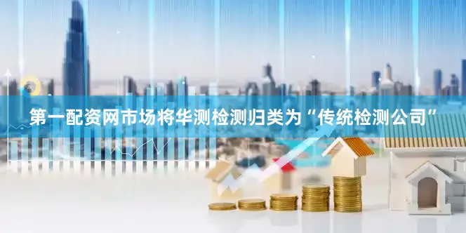 第一配资网市场将华测检测归类为“传统检测公司”