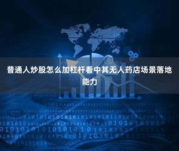 普通人炒股怎么加杠杆看中其无人药店场景落地能力