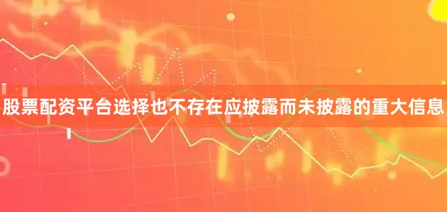 股票配资平台选择也不存在应披露而未披露的重大信息