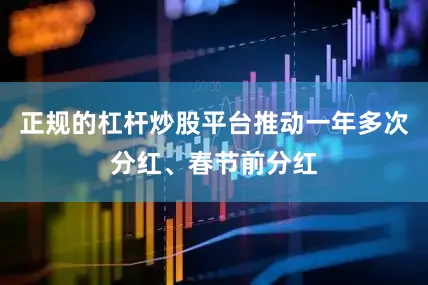 正规的杠杆炒股平台推动一年多次分红、春节前分红
