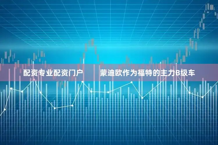 配资专业配资门户        蒙迪欧作为福特的主力B级车