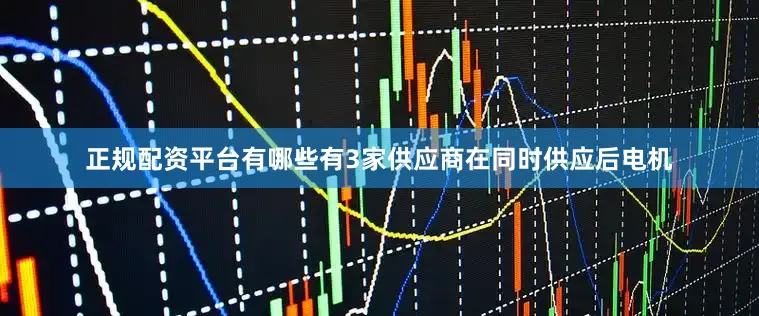 正规配资平台有哪些有3家供应商在同时供应后电机