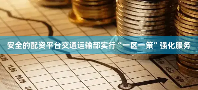 安全的配资平台交通运输部实行“一区一策”强化服务