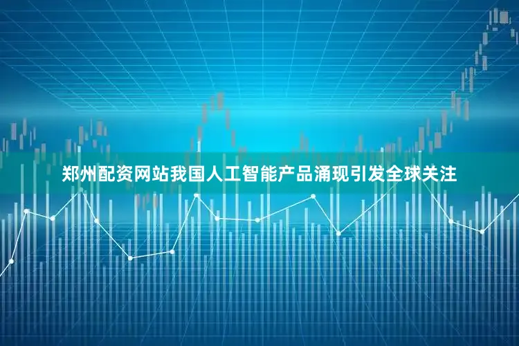 郑州配资网站我国人工智能产品涌现引发全球关注
