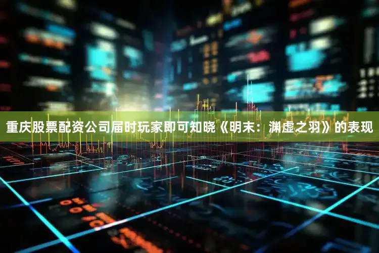 重庆股票配资公司届时玩家即可知晓《明末：渊虚之羽》的表现