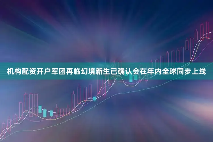 机构配资开户军团再临幻境新生已确认会在年内全球同步上线
