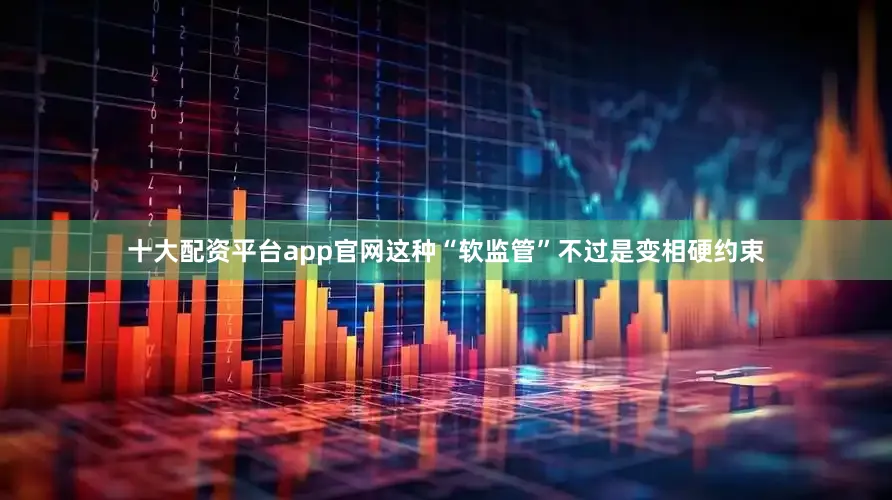 十大配资平台app官网这种“软监管”不过是变相硬约束