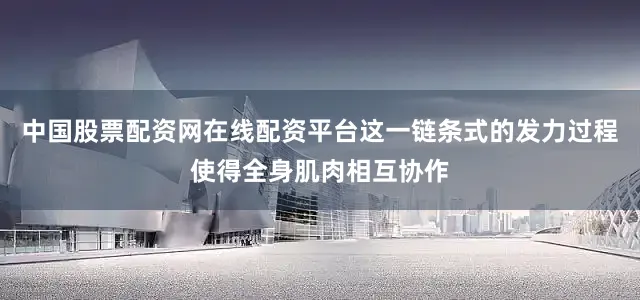 中国股票配资网在线配资平台这一链条式的发力过程使得全身肌肉相互协作