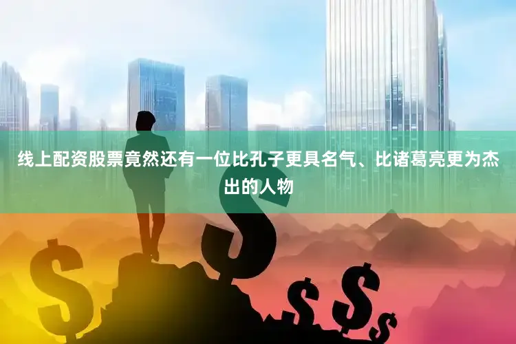 线上配资股票竟然还有一位比孔子更具名气、比诸葛亮更为杰出的人物