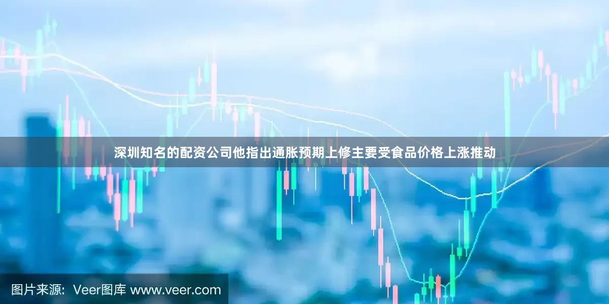深圳知名的配资公司他指出通胀预期上修主要受食品价格上涨推动