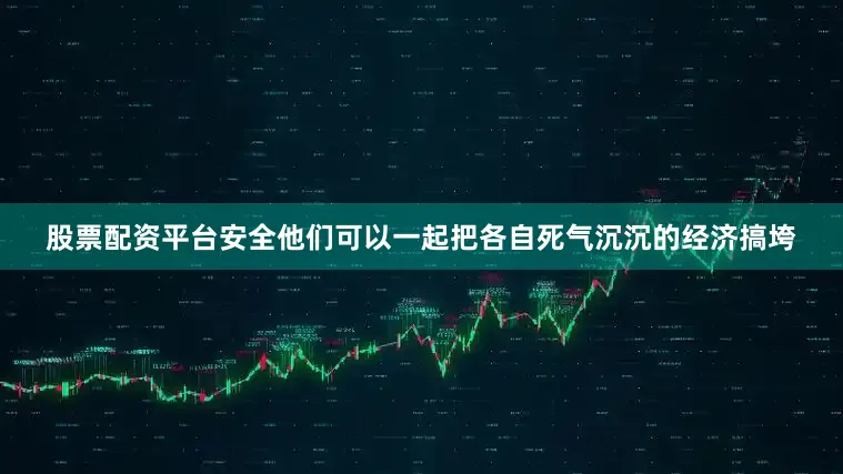 股票配资平台安全他们可以一起把各自死气沉沉的经济搞垮