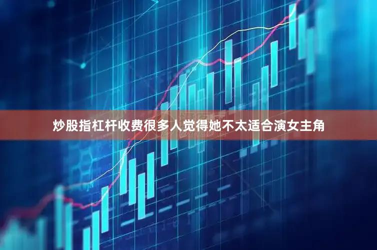 炒股指杠杆收费很多人觉得她不太适合演女主角