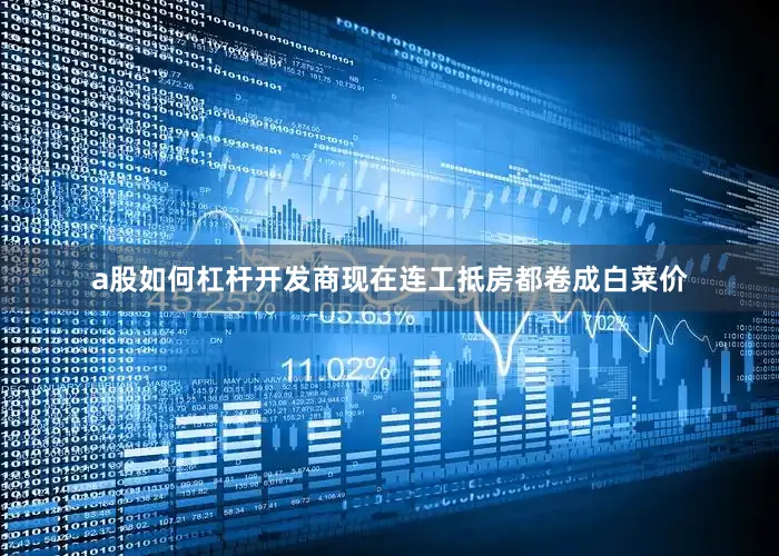 a股如何杠杆开发商现在连工抵房都卷成白菜价