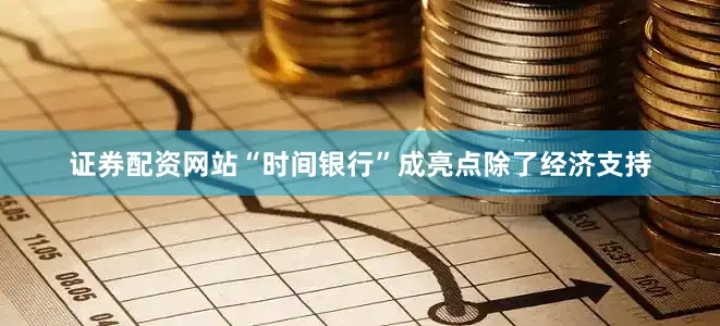 证券配资网站“时间银行”成亮点除了经济支持
