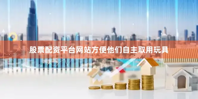 股票配资平台网站方便他们自主取用玩具